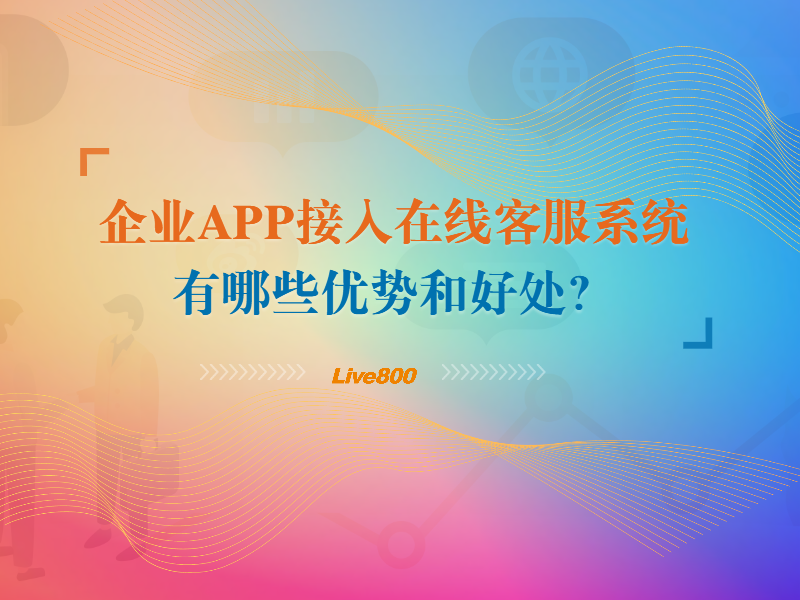 企业APP接入在线客服系统有哪些优势和好处？