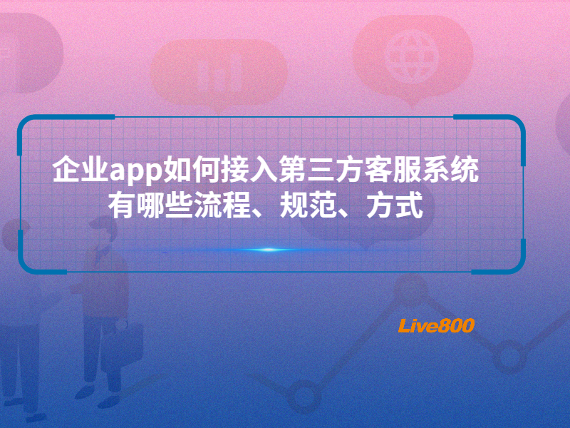 企业app如何接入第三方客服系统，有哪些流程、规范、方式？