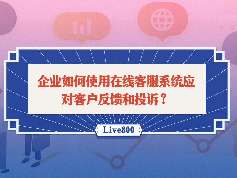 企业如何使用在线客服系统应对客户反馈和投诉？