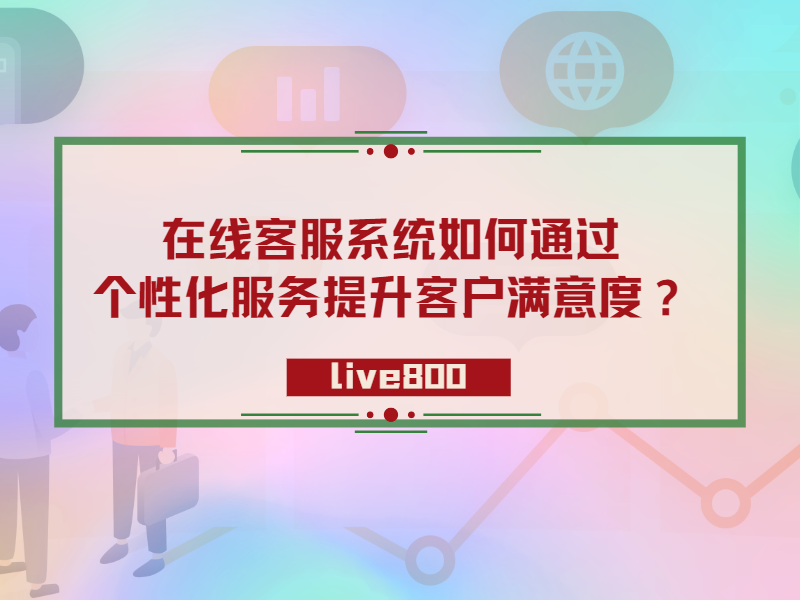 在线客服系统如何通过个性化服务提升客户满意度？