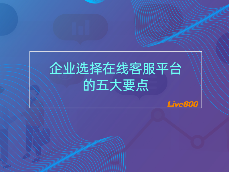 企业选择在线客服平台的五大要点