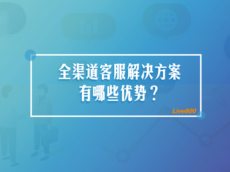 全渠道客服是什么？全渠道客服解决方案有哪些优势？