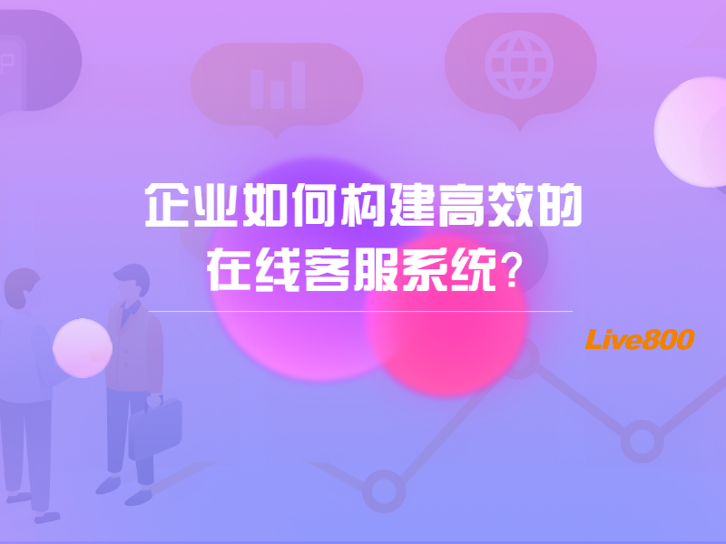 企业如何构建高效的在线客服系统？