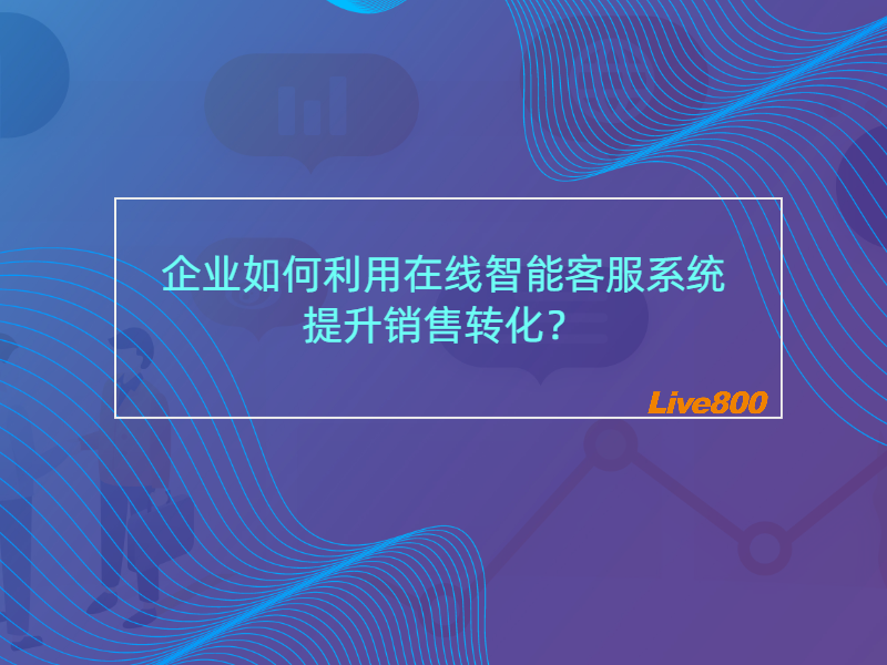 企业如何利用在线智能客服系统，提升销售转化？