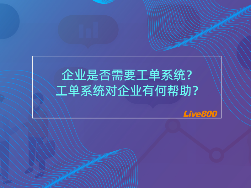 企业是否需要工单系统？工单系统对企业有何帮助？