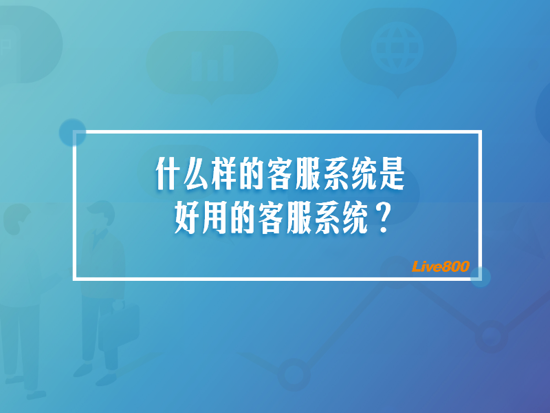 什么样的客服系统是好用的客服系统？