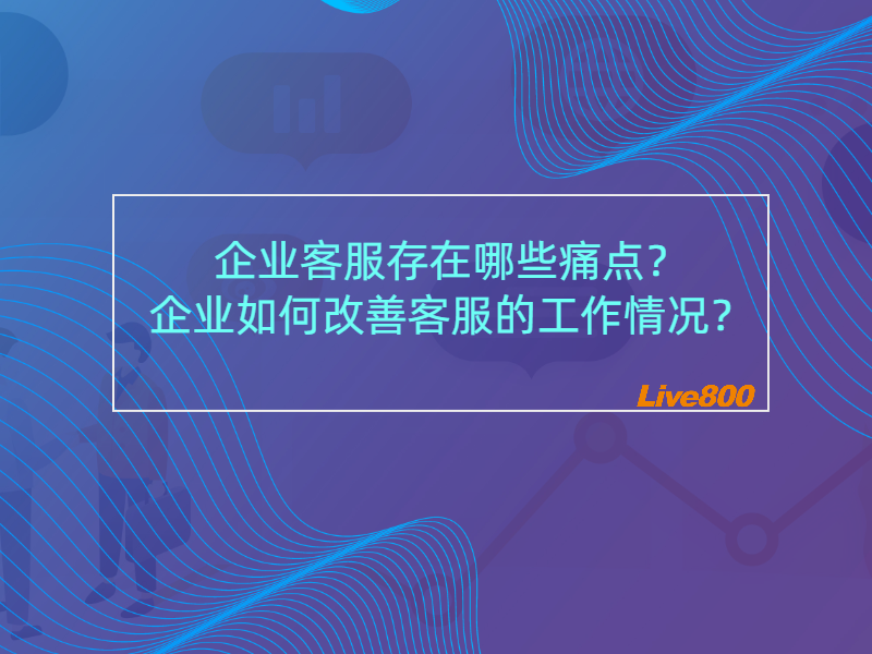 企业客服存在哪些痛点？企业如何改善客服的工作情况？