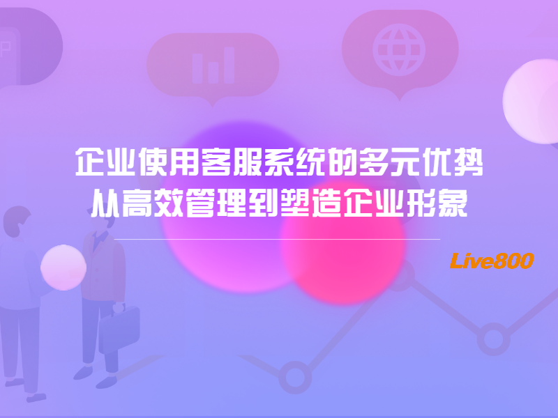 企业使用客服系统的多元优势：从高效管理到塑造企业形象