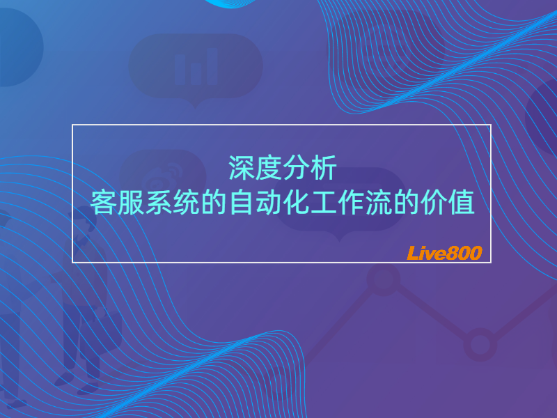 深度分析：客服系统的自动化工作流的价值