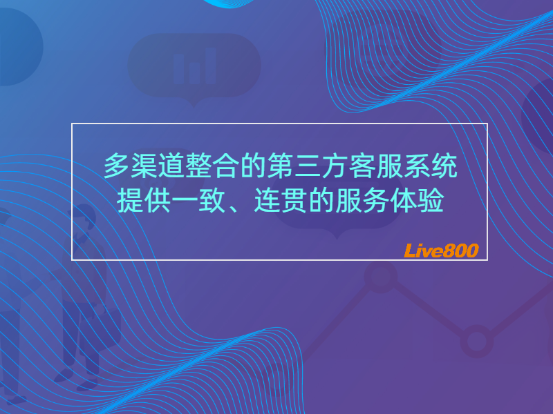 多渠道整合的第三方客服系统：提供一致、连贯的服务体验