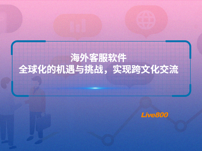 海外客服软件：全球化的机遇与挑战，实现跨文化交流