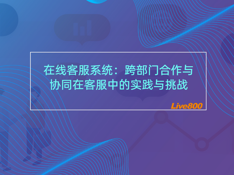 在线客服系统：跨部门合作与协同在客服中的实践与挑战