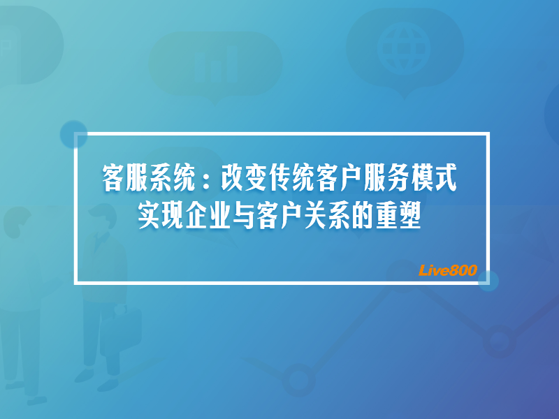 客服系统：改变传统客户服务模式，实现企业与客户关系的重塑