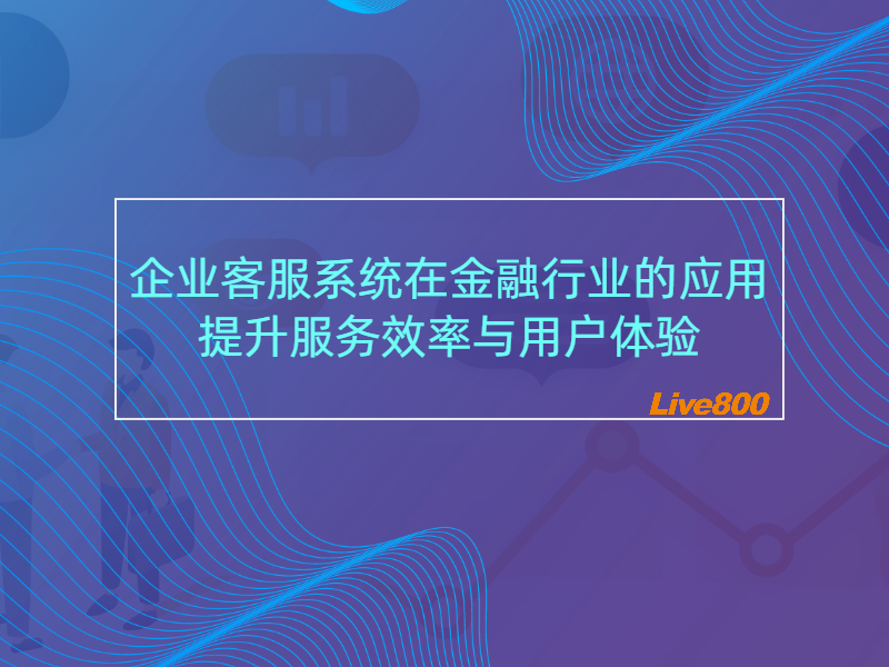 企业客服系统在金融行业的应用：提升服务效率与用户体验