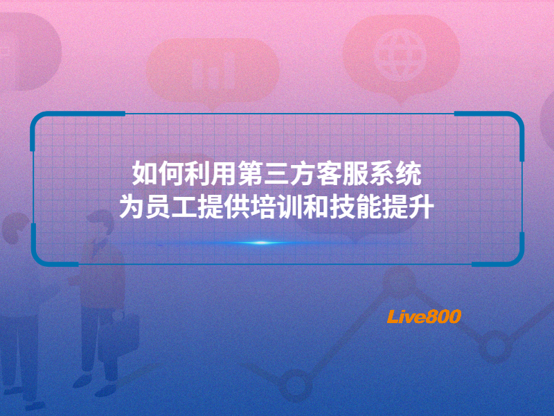 如何利用第三方客服系统为员工提供培训和技能提升