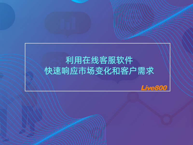 利用在线客服软件快速响应市场变化和客户需求