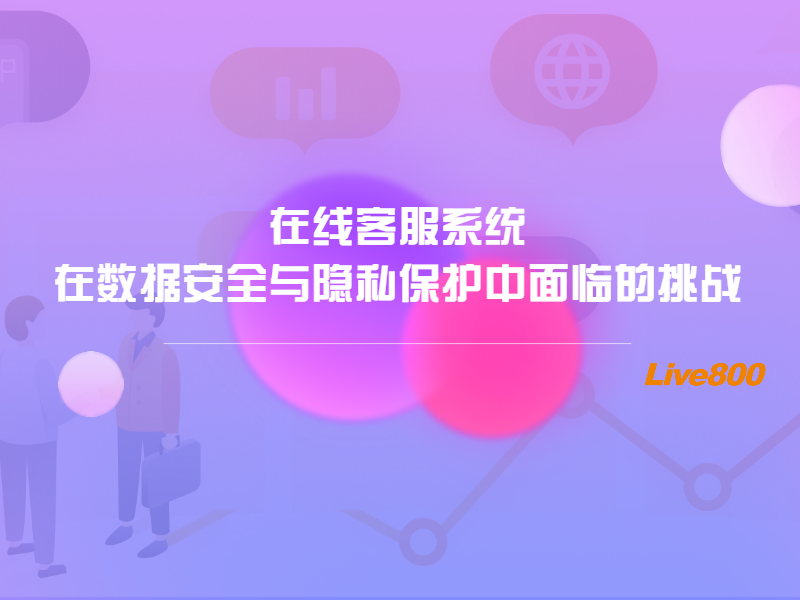 在线客服系统在数据安全与隐私保护中面临的挑战