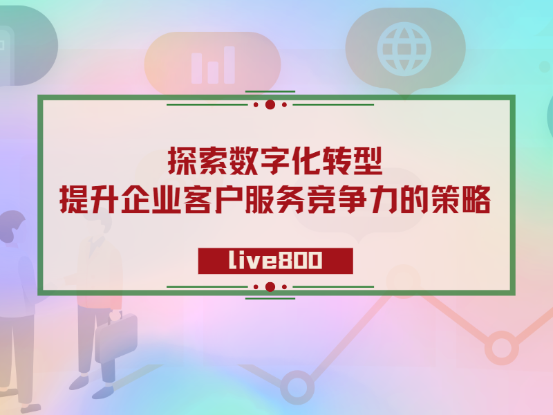 探索数字化转型：提升企业客户服务竞争力的策略