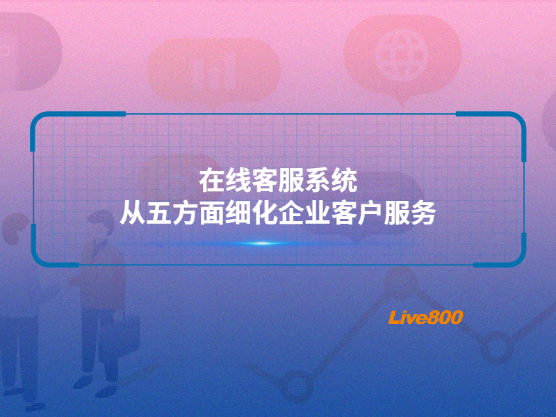 在线客服系统从五方面细化企业客户服务