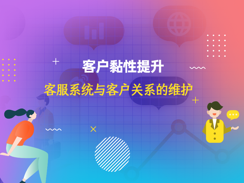 客户黏性提升：客服系统与客户关系的维护