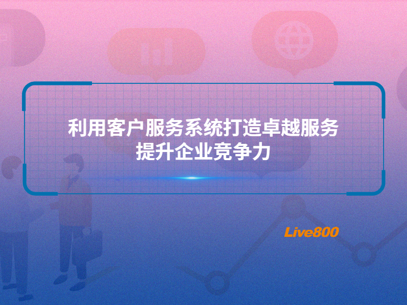 利用客户服务系统打造卓越服务，提升企业竞争力