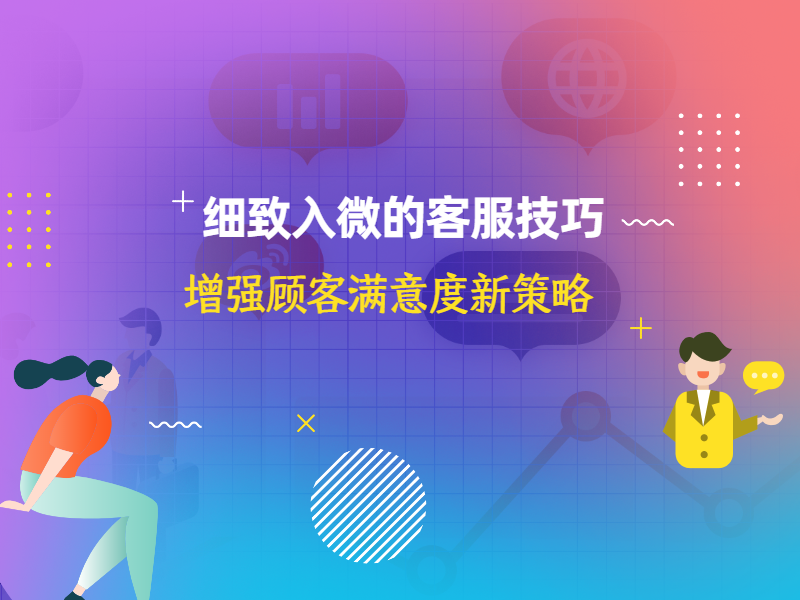 细致入微的客服技巧：增强顾客满意度新策略