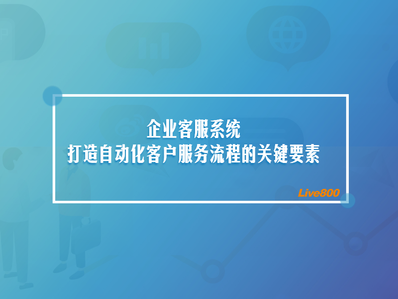 企业客服系统：打造自动化客户服务流程的关键要素