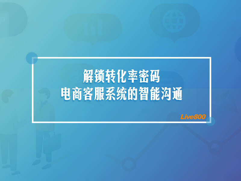 解锁转化率密码：电商客服系统的智能沟通