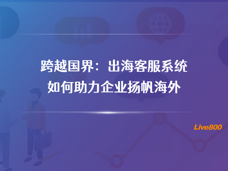 跨越国界：出海客服系统如何助力企业扬帆海外