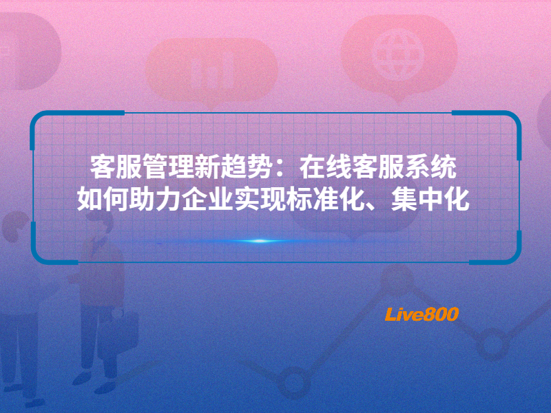 客服管理新趋势：在线客服系统如何助力企业实现标准化、集中化