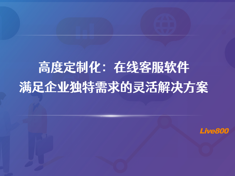 高度定制化：在线客服软件满足企业独特需求的灵活解决方案