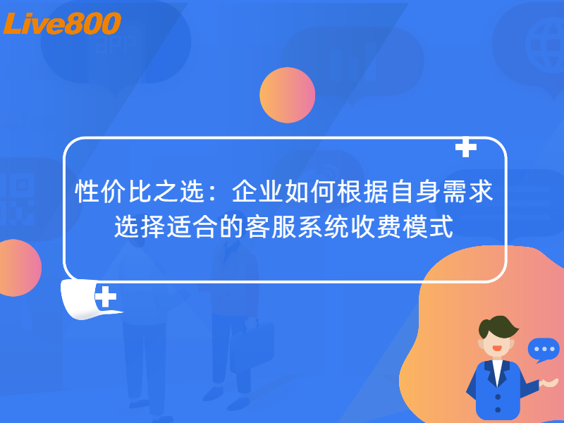 性价比之选：企业如何根据自身需求选择适合的客服系统收费模式