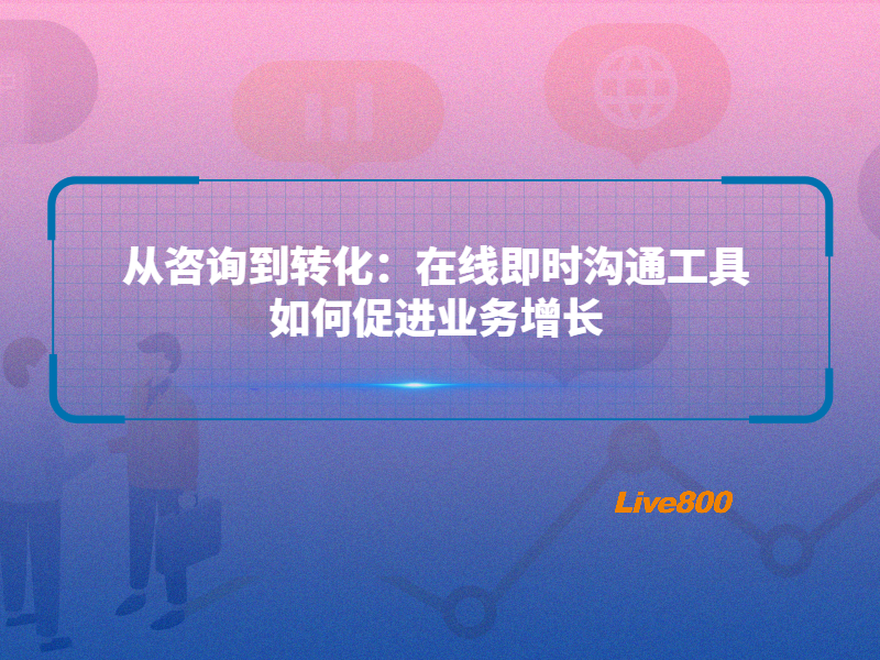 从咨询到转化：在线即时沟通工具如何促进业务增长