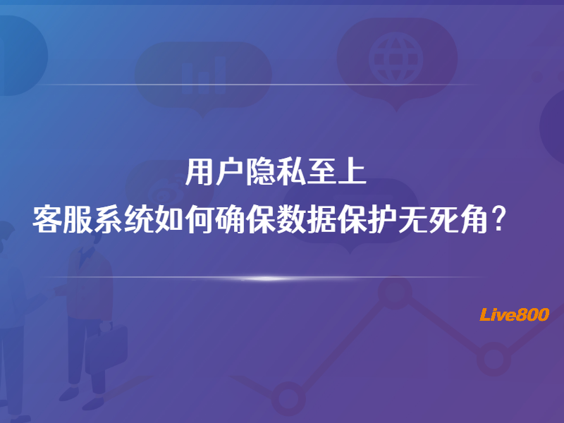 用户隐私至上：客服系统如何确保数据保护无死角？