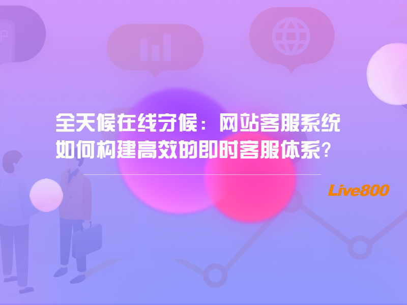 全天候在线守候：网站客服系统如何构建高效的即时客服体系？