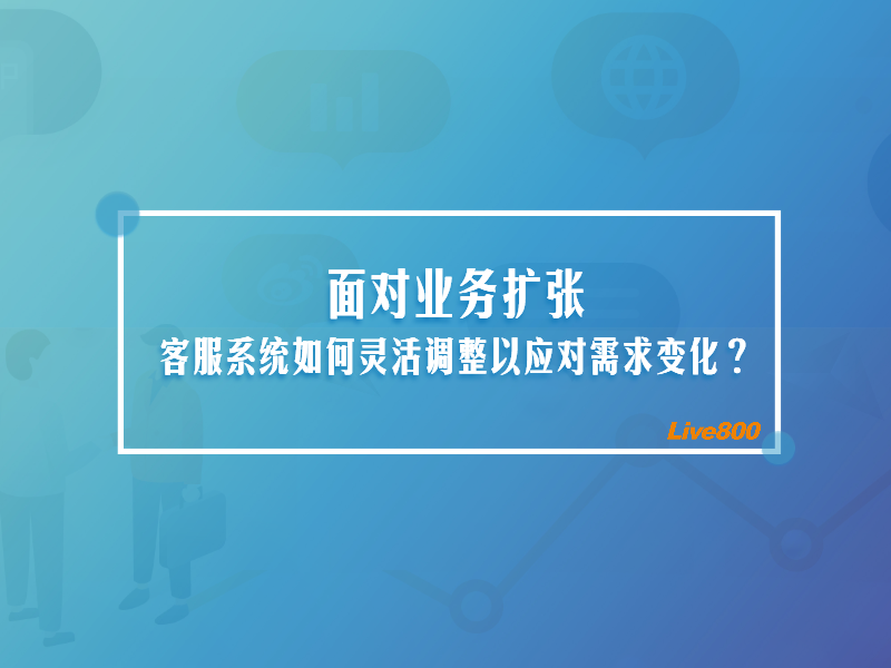 面对业务扩张，客服系统如何灵活调整以应对需求变化？